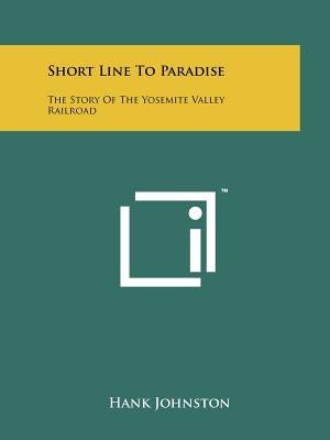 Short Line To Paradise: The Story Of The Yosemite Valley Railroad by Johnston, Hank