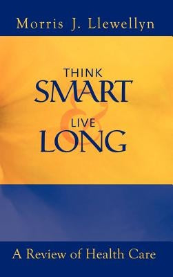 Think Smart and Live Long: A Review of Health Care by Llewellyn, Morris J.