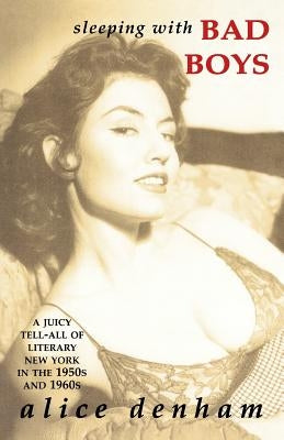 Sleeping with Bad Boys: A Juicy Tell-All of Literary New York in the the 1950s and 1960s by Denham, Alice