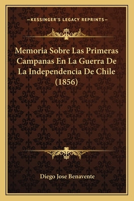 Memoria Sobre Las Primeras Campanas En La Guerra De La Independencia De Chile (1856) by Benavente, Diego Jose