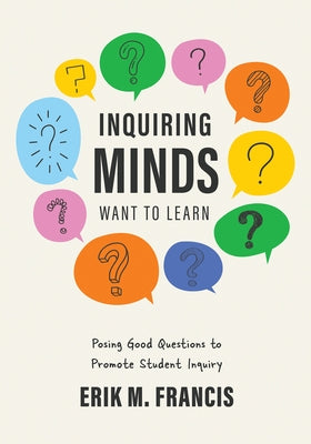 Inquiring Minds Want to Learn: Posing Good Questions to Promote Student Inquiry (Learn to Phrase and Pose Good Questions That Support Quality Inquiry- by Francis, Erik M.