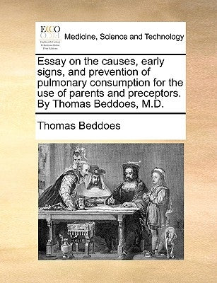 Essay on the Causes, Early Signs, and Prevention of Pulmonary Consumption for the Use of Parents and Preceptors. by Thomas Beddoes, M.D. by Beddoes, Thomas