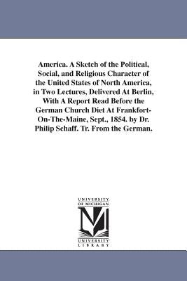 America. A Sketch of the Political, Social, and Religious Character of the United States of North America, in Two Lectures, Delivered At Berlin, With by Schaff, Philip