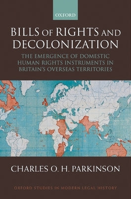 Bills of Rights and Decolonization: The Emergence of Domestic Human Rights Instruments in Britian's Overseas Territories by Parkinson, Charles
