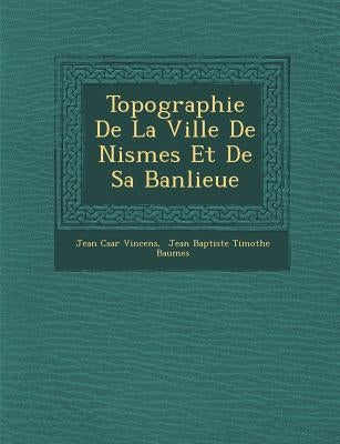 Topographie De La Ville De Nismes Et De Sa Banlieue by Vincens, Jean C�sar