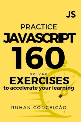 Practice Javascript: 160 Solved Exercises to Accelerate your Learning by ConceiÃ§Ã£o, Ruhan