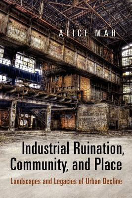Industrial Ruination, Community and Place: Landscapes and Legacies of Urban Decline by Mah, Alice