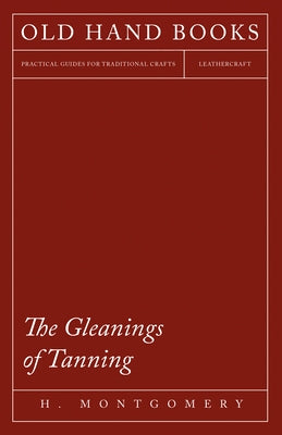 The Gleanings of Tanning by Montgomery, H.