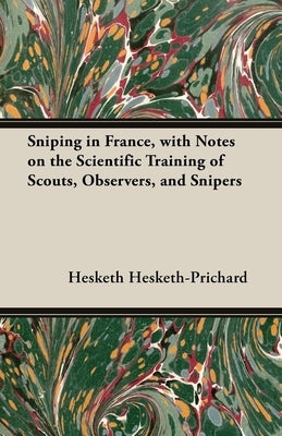 Sniping in France, with Notes on the Scientific Training of Scouts, Observers, and Snipers by Hesketh-Prichard, Hesketh