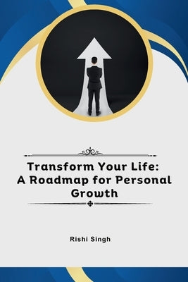 Transform Your Life: A Roadmap for Personal Growth by Singh, Rishi