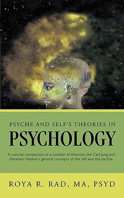 Psyche and Self's Theories in Psychology: A Concise Comparison of a Number of Theorists Like Carl Jung and Abraham Maslow's General Concepts of the Se by Roya R. Rad, R. Rad