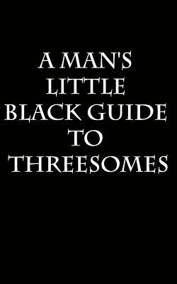 A Man's Little Black Guide to Arranging a Threesome by A, Anonymous