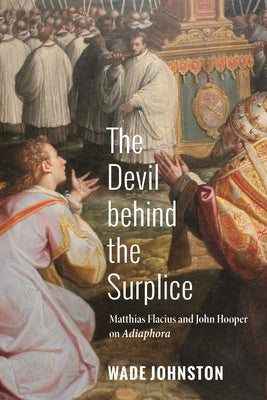 The Devil Behind the Surplice: Matthias Flacius and John Hooper on Adiaphora by Johnston, Wade