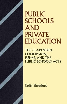 Public Schools and Private Education: The Clarendon Commission 1861-64 and the Public Schools Acts by Shrosbree, Colin