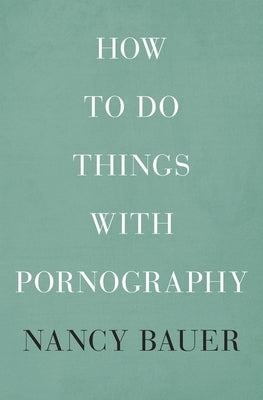 How to Do Things with Pornography by Bauer, Nancy