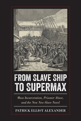 From Slave Ship to Supermax: Mass Incarceration, Prisoner Abuse, and the New Neo-Slave Novel by Alexander, Patrick Elliot