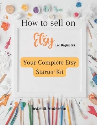 How to sell on etsy for beginners 2024: Your complete etsy starter kit by Anderson, Scarlett