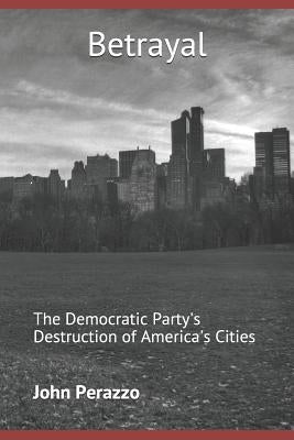 Betrayal: The Democratic Party's Destruction of America's Cities by Perazzo, John