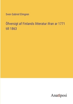 Öfversigt af Finlands litteratur ifran ar 1771 till 1863 by Elmgren, Sven Gabriel