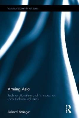 Arming Asia: Technonationalism and its Impact on Local Defense Industries by Bitzinger, Richard