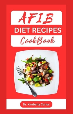 Afib Diet Recipes Cookbook: Reversing Atrial Fibrillation With Heart Healthy Dishes and Meal Plan by Carlos, Kimberly