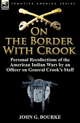 On the Border with Crook: Personal Recollections of the American Indian Wars by an Officer on General Crook's Staff by Bourke, John G.
