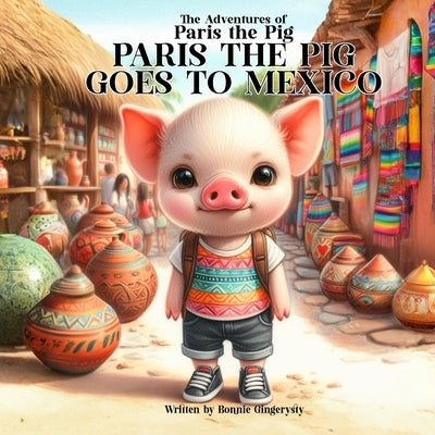 Paris The Pig Goes To Mexico: The Adventures of Paris the Pig by Gingerysty, Bonnie