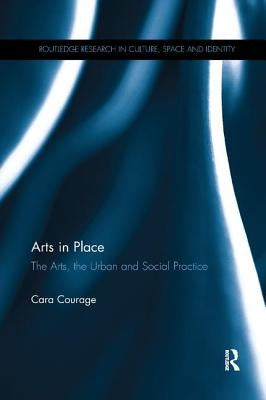 Arts in Place: The Arts, the Urban and Social Practice by Courage, Cara