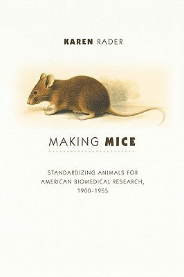 Making Mice: Standardizing Animals for American Biomedical Research, 1900-1955 by Rader, Karen
