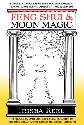 Feng Shui & Moon Magic: A Guide to Blending Natural Earth and Lunar Energies to Promote Success and Well-Being in All Areas of Your Life by Keel, Trisha