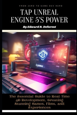 Tap Unreal Engine 5's Power: The Essential Guide to Real-Time 3D Development, Creating Stunning Games, Films, and Experiences by R. DeForest, Edward