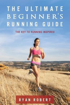 The Ultimate Beginners Running Guide: The Key To Running Inspired by Robert, Ryan
