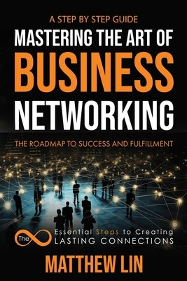Mastering the Art of Business Networking: The 8 Essential Steps to Creating Lasting Connections by Lin, Matthew