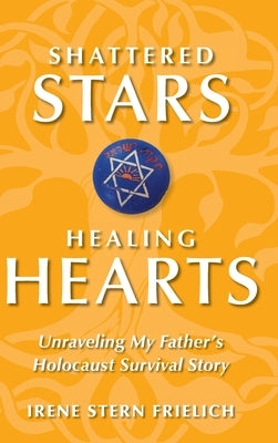 Shattered Stars Healing Hearts: Unraveling My Father's Holocaust Survival Story by Frielich, Irene Stern