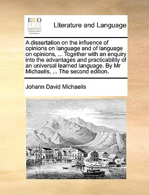 A Dissertation on the Influence of Opinions on Language and of Language on Opinions, ... Together with an Enquiry Into the Advantages and Practicabili by Michaelis, Johann David