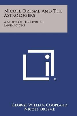 Nicole Oresme And The Astrologers: A Study Of His Livre De Divinacions by Coopland, George William