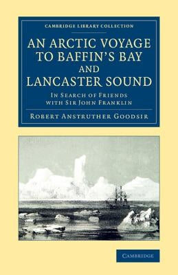 An Arctic Voyage to Baffin's Bay and Lancaster Sound: In Search of Friends with Sir John Franklin by Goodsir, Robert Anstruther