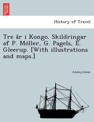 Tre A R I Kongo. Skildringar AF P. Mo Ller, G. Pagels, E. Gleerup. [With Illustrations and Maps.] by Anonymous