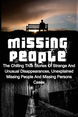 Missing People: The Chilling True Stories Of Strange And Unusual Disappearances, Unexplained Missing People And Missing Persons Cases by Balfour, Seth