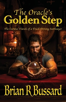 The Oracle's Golden Step: The Curious Travels of a Truck Driving Soothsayer by Bussard, Brian R.