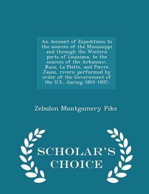 An Account of Expeditions to the sources of the Mississippi and through the Western parts of Louisiana, to the sources of the Arkansaw, Kans, La Platt by Pike, Zebulon Montgomery