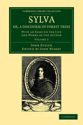 Sylva, Or, a Discourse of Forest Trees: With an Essay on the Life and Works of the Author by Evelyn, John