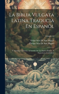 La Biblia Vulgata Latina Traducia En Espanõl: Y Anotada Conforme Al Sentido De Los Santos Padres, Y Expositores Cathòlicos; Volume 12 by De San Miguel, Felipe Scio