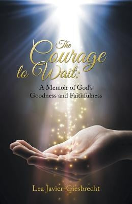 The Courage to Wait: A Memoir of God's Goodness and Faithfulness by Javier-Giesbrecht, Lea