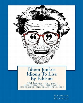Idiom Junkie: Idioms To Live By Edition: 500 Idioms that will help guide you through a successful and meaningful life by Hagopian Institute