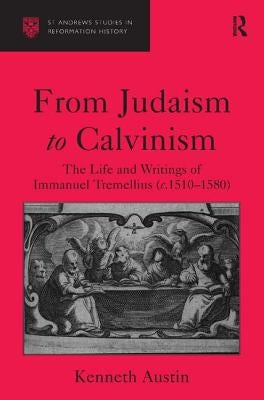 From Judaism to Calvinism: The Life and Writings of Immanuel Tremellius (c.1510-1580) by Austin, Kenneth