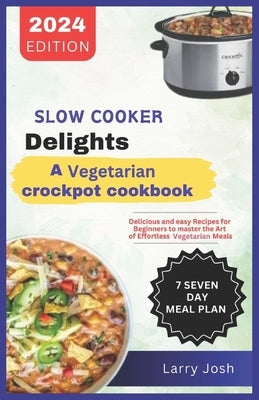 Slow Cooker Delights-A Vegetarian Crockpot Cookbook: Delicious and Easy Recipes for Beginners to Master the Art of Effortless Vegetarian Meals by Josh, Larry