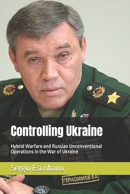 Controlling Ukraine: Hybrid Warfare and Russian Unconventional Operations in the War of Ukraine by Escribano, Sergio Caride