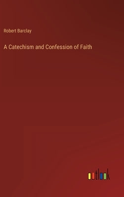 A Catechism and Confession of Faith by Barclay, Robert