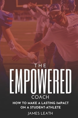 The Empowered Coach: How to Make a Lasting Impact on a Student-Athlete by Leath, James